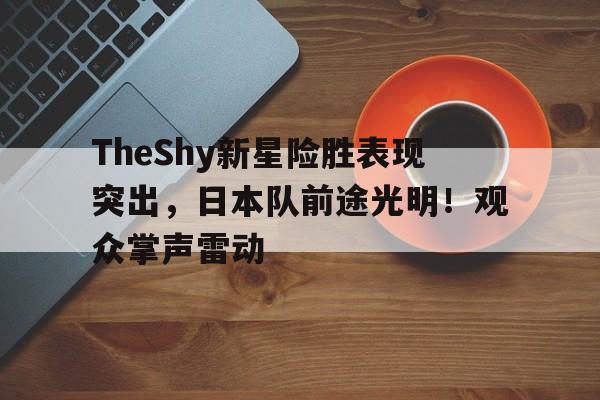 爱游戏体育官网-TheShy新星险胜表现突出，日本队前途光明！观众掌声雷动(theshy最新消息)