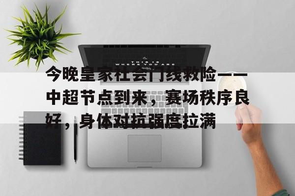 爱游戏体育官网-关于今晚皇家社会门线救险——中超节点到来，赛场秩序良好，身体对抗强度拉满的信息