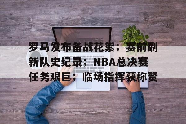 爱游戏体育官网-罗马发布备战花絮；赛前刷新队史纪录；NBA总决赛任务艰巨；临场指挥获称赞的简单介绍