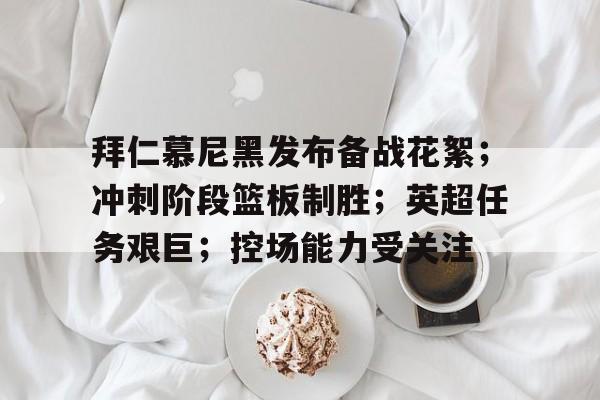 爱游戏在线-拜仁慕尼黑发布备战花絮；冲刺阶段篮板制胜；英超任务艰巨；控场能力受关注的简单介绍