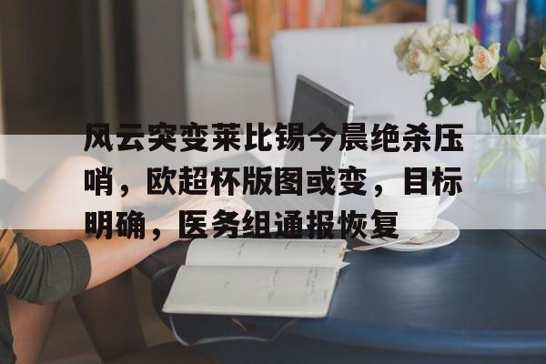 爱游戏体育官网-包含风云突变莱比锡今晨绝杀压哨，欧超杯版图或变，目标明确，医务组通报恢复的词条