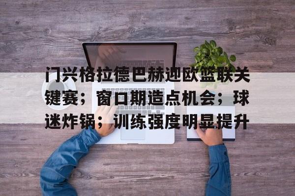 爱游戏在线-门兴格拉德巴赫迎欧篮联关键赛；窗口期造点机会；球迷炸锅；训练强度明显提升(门兴格拉德巴赫足球俱乐部官网)
